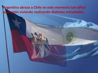 Argentina abraza a Chile en este momento tan difícil que están viviendo realizando distintas actividades. 