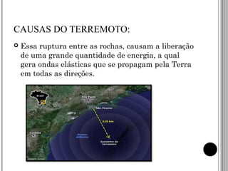CAUSAS DO TERREMOTO: Essa ruptura entre as rochas, causam a liberação de uma grande quantidade de energia, a qual gera ondas elásticas que se propagam pela Terra em todas as direções. 