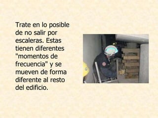 Trate en lo posible
de no salir por
escaleras. Estas
tienen diferentes
"momentos de
frecuencia" y se
mueven de forma
diferente al resto
del edificio.
 