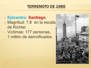 TERREMOTO DE 1985

 Epicentro: Santiago.
 Magnitud: 7,8 en la escala
  de Richter.
 Víctimas: 177 personas,
  1 millón de damnificados
 