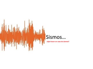 Sismos…
¿Qué hacer en caso de sismos?
 