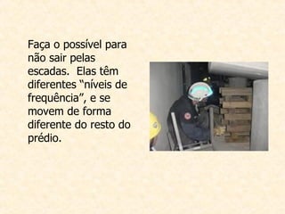 Faça o possível para não sair pelas escadas.  Elas têm diferentes “níveis de frequência”, e se movem de forma diferente do resto do prédio.   