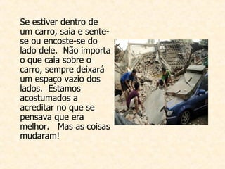 Se estiver dentro de um carro, saia e sente-se ou encoste-se do lado dele.  Não importa o que caia sobre o carro, sempre deixará um espaço vazio dos lados.  Estamos  acostumados a acreditar no que se pensava que era melhor.  Mas as coisas mudaram! 