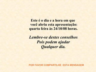 Este é o dia e a hora em que  você abriu esta apresentação: quarta feira às  5/06/09  horas. Lembre-se destes conselhos Pois podem ajudar Qualquer dia. POR FAVOR COMPARTILHE  E STA MENSAGEM 