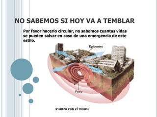 NO SABEMOS SI HOY VA A TEMBLAR
Por favor hacerlo circular, no sabemos cuantas vidas
se pueden salvar en caso de una emergencia de este
estilo.
Avanza con el mouse
 