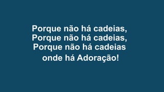 Porque não há cadeias,
Porque não há cadeias,
Porque não há cadeias
onde há Adoração!
 