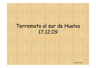 Terremoto al sur de Huelva
        17.12.09




                       Juan Martín Martín
 