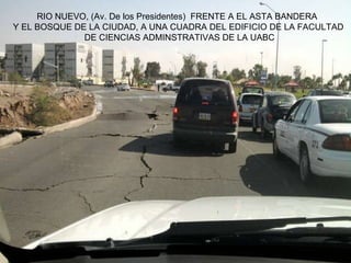 RIO NUEVO, (Av. De los Presidentes)  FRENTE A EL ASTA BANDERA  Y EL BOSQUE DE LA CIUDAD, A UNA CUADRA DEL EDIFICIO DE LA FACULTAD  DE CIENCIAS ADMINSTRATIVAS DE LA UABC 
