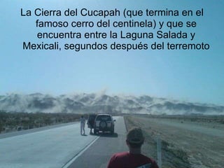 La Cierra del Cucapah (que termina en el famoso cerro del centinela) y que se encuentra entre la Laguna Salada y Mexicali, segundos después del terremoto 