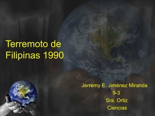 Terremoto de
Filipinas 1990


                 Jerremy E. Jiménez Miranda
                              9-3
                          Sra. Ortiz
                           Ciencias
 