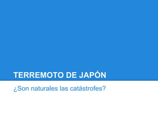 TERREMOTO DE JAPÓN
¿Son naturales las catástrofes?
 