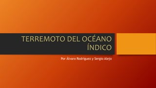 TERREMOTO DEL OCÉANO
ÍNDICO
Por Álvaro Rodríguez y Sergio Alejo
 