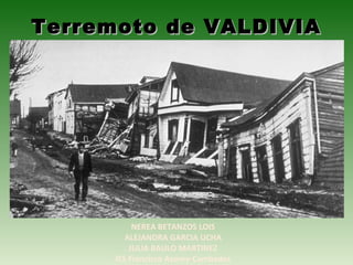 Terremoto de VALDIVIATerremoto de VALDIVIA
NEREA BETANZOS LOIS
ALEJANDRA GARCIA UCHA
JULIA BAULO MARTINEZ
IES Francisco Asorey-Cambados
 