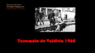Terremoto de Valdivia 1960
Recursos Educativos
Aula Digital 2.blogspot.com
Profesor José R. Torres B.
 