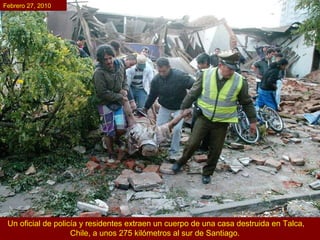 Un oficial de policía y residentes extraen un cuerpo de una casa destruida en Talca, Chile, a unos 275 kilómetros al sur de Santiago.   Febrero 27, 2010 