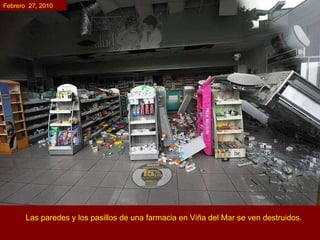 Las paredes y los pasillos de una farmacia en Viña del Mar se ven destruidos. Febrero  27, 2010 