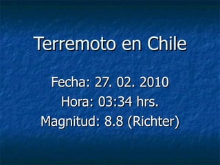 Terremoto en Chile Fecha: 27. 02. 2010 Hora: 03:34 hrs. Magnitud: 8.8 (Richter) 