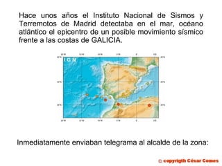 Hace unos años el Instituto Nacional de Sismos y Terremotos de Madrid detectaba en el mar, océano atlántico el epicentro de un posible movimiento sísmico frente a las costas de GALICIA. Inmediatamente enviaban telegrama al alcalde de la zona: 