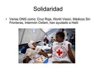 Solidaridad Varias ONG como: Cruz Roja, World Vision, Médicos Sin Fronteras, Intermón Oxfam, han ayudado a Haití 
