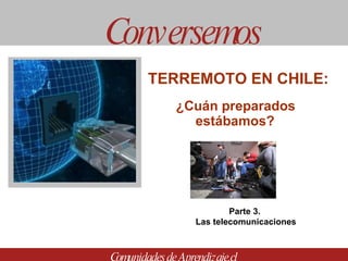 ¿Cuán preparados estábamos? Conversemos Comunidades de Aprendizaje.cl TERREMOTO EN CHILE:  Parte 3.  Las telecomunicaciones 