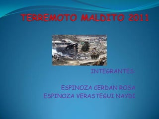 TERREMOTO MALDITO 2011 INTEGRANTES: ESPINOZA CERDAN ROSA ESPINOZA VERASTEGUI NAYDI 