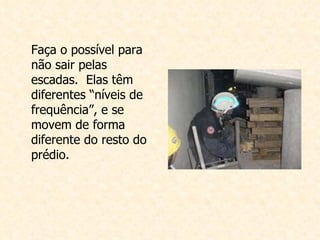 Faça o possível para não sair pelas escadas.  Elas têm diferentes “níveis de frequência”, e se movem de forma diferente do resto do prédio.   