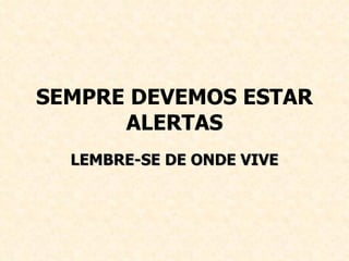 SEMPRE DEVEMOS ESTAR ALERTAS LEMBRE-SE DE ONDE VIVE 
