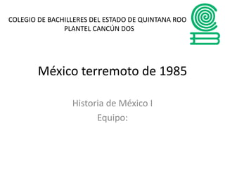 México terremoto de 1985
Historia de México I
Equipo:
COLEGIO DE BACHILLERES DEL ESTADO DE QUINTANA ROO
PLANTEL CANCÚN DOS
 