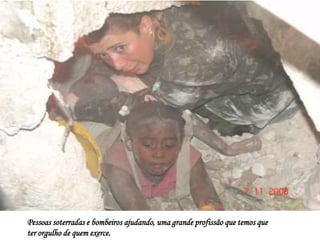 Pessoas soterradas e bombeiros ajudando, uma grande profissão que temos que
ter orgulho de quem exerce.
 