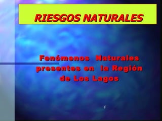 RIESGOS NATURALES Fenómenos  Naturales presentes en  la Región de Los Lagos F 