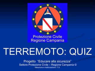 TERREMOTO: QUIZ Progetto  “Educare alla sicurezza” Settore Protezione Civile – Regione Campania © Ideazione e realizzazione  F.S. 