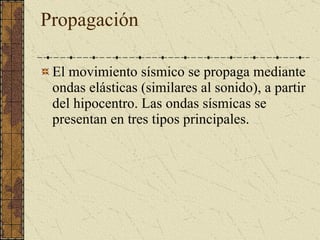 Propagación El movimiento sísmico se propaga mediante ondas elásticas (similares al sonido), a partir del hipocentro. Las ondas sísmicas se presentan en tres tipos principales. 