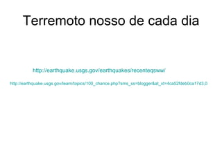 Terremoto nosso de cada dia http://earthquake.usgs.gov/earthquakes/recenteqsww/   http://earthquake.usgs.gov/learn/topics/100_chance. php ? sms_ss = blogger&at_xt =4ca52fdeb0ca17d3,0   