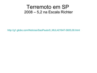 Terremoto em SP  2008 – 5,2 na Escala Richter http://g1.globo.com/Noticias/SaoPaulo/0,,MUL421647-5605,00. html   