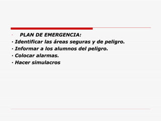 PLAN DE EMERGENCIA: · Identificar las áreas seguras y de peligro. · Informar a los alumnos del peligro. · Colocar alarmas. · Hacer simulacros 