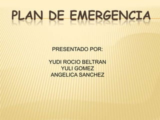 Plan de emergencia  PRESENTADO POR: YUDI ROCIO BELTRAN YULI GOMEZ ANGELICA SANCHEZ 