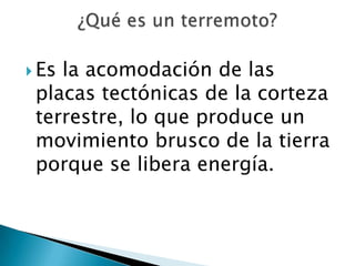  Esla acomodación de las
 placas tectónicas de la corteza
 terrestre, lo que produce un
 movimiento brusco de la tierra
 porque se libera energía.
 