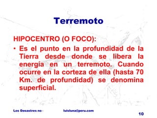 Terremoto HIPOCENTRO (O FOCO): Es el punto en la profundidad de la Tierra desde donde se libera la energía en un terremoto. Cuando ocurre en la corteza de ella (hasta 70 Km. de profundidad) se denomina superficial.  
