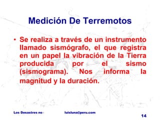 Medición De Terremotos Se realiza a través de un instrumento llamado sismógrafo, el que registra en un papel la vibración de la Tierra producida por el sismo (sismograma). Nos informa la magnitud y la duración.             