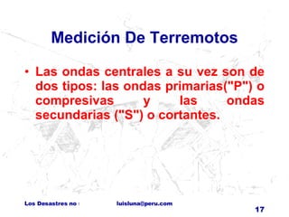 Medición De Terremotos Las ondas centrales a su vez son de dos tipos: las ondas primarias("P") o compresivas y las ondas secundarias ("S") o cortantes. 