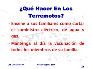 ¿Qué Hacer En Los Terremotos? Enseñe a sus familiares como cortar el suministro eléctrico, de agua y gas. Mantenga al día la vacunación de todos los miembros de su familia. 