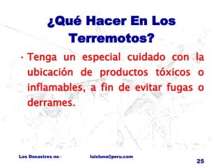 ¿Qué Hacer En Los Terremotos? Tenga un especial cuidado con la ubicación de productos tóxicos o inflamables, a fin de evitar fugas o derrames. 