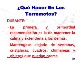 ¿Qué Hacer En Los Terremotos? DURANTE: La primera y primordial recomendación es la de mantener la calma y extenderla a los demás. Manténgase alejado de ventanas, cristaleras, cuadros, chimeneas y objetos que puedan caerse. 