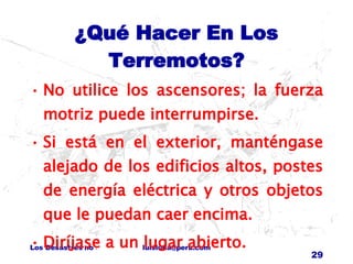 ¿Qué Hacer En Los Terremotos? No utilice los ascensores; la fuerza motriz puede interrumpirse. Si está en el exterior, manténgase alejado de los edificios altos, postes de energía eléctrica y otros objetos que le puedan caer encima.  Diríjase a un lugar abierto. 