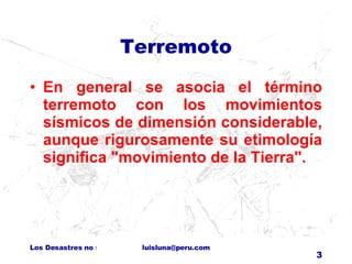 Terremoto En general se asocia el término terremoto con los movimientos sísmicos de dimensión considerable, aunque rigurosamente su etimología significa "movimiento de la Tierra".  