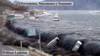 Terremotos, Maremotos e Tsunamis
William Ladislau
 