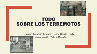 TODO
SOBRE LOS TERREMOTOS
Equipo: Mauricio Jimenez, Hanna Bojado, Curty,
Leilany Murrillo, Fatima Magaña
 