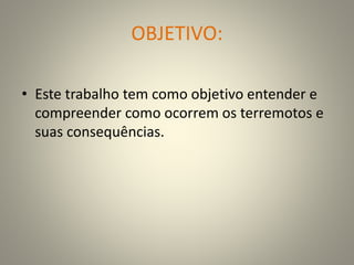 OBJETIVO:
• Este trabalho tem como objetivo entender e
compreender como ocorrem os terremotos e
suas consequências.
 