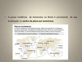 • A pouca incidência de terremotos no Brasil é proveniente de sua
localização no centro da placa-sul americana.
 