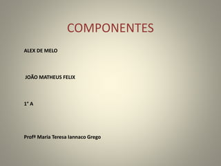 COMPONENTES
ALEX DE MELO
JOÃO MATHEUS FELIX
1° A
Profª Maria Teresa Iannaco Grego
 